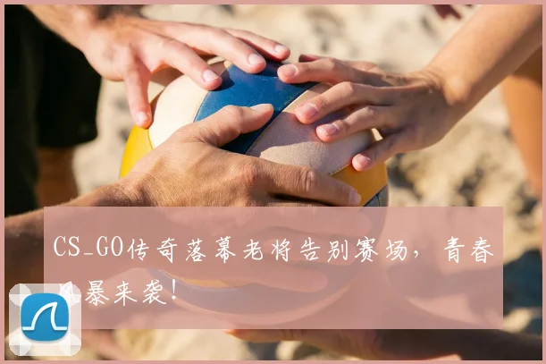 CS_GO传奇落幕老将告别赛场，青春风暴来袭！