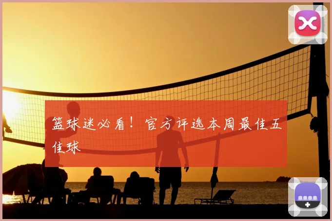 篮球迷必看!官方评选本周最佳五佳球