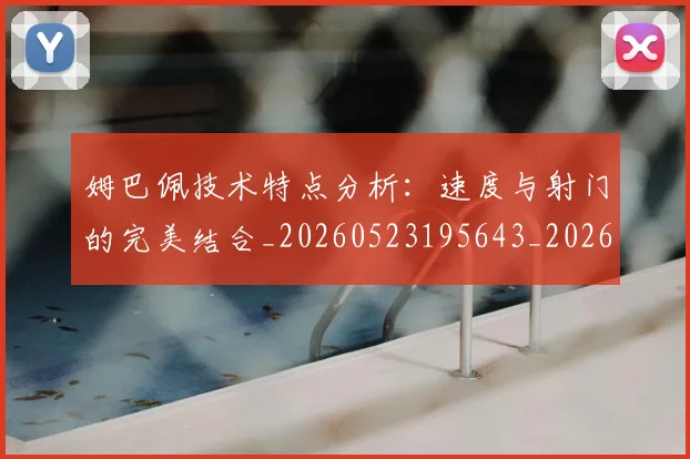 姆巴佩技术特点分析:速度与射门的完美结合_20260523195643_20260609132803