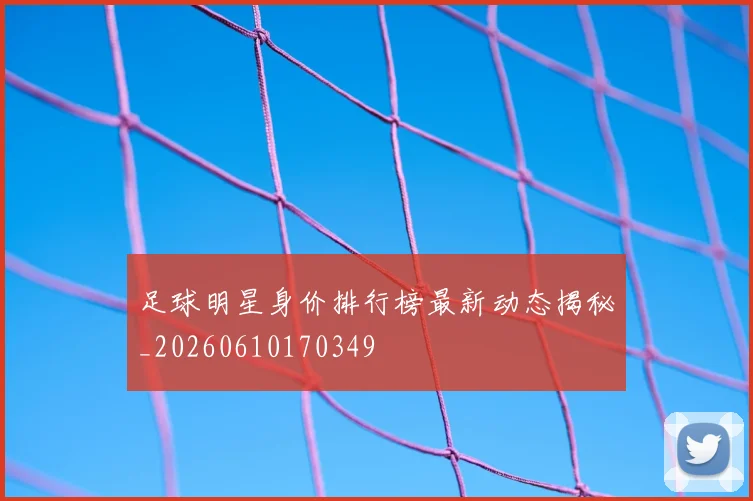 足球明星身价排行榜最新动态揭秘_20260610170349