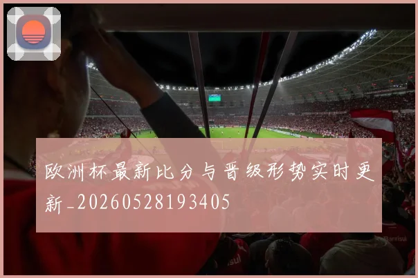 欧洲杯最新比分与晋级形势实时更新_20260528193405