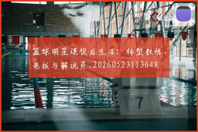 篮球明星退役后生活:转型教练、老板与解说员_20260523113648