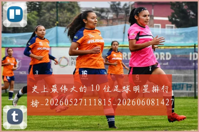 史上最伟大的 10 位足球明星排行榜_20260527111815_20260608142740