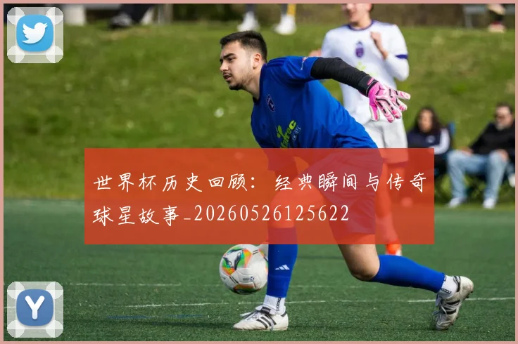 世界杯历史回顾：经典瞬间与传奇球星故事_20260526125622