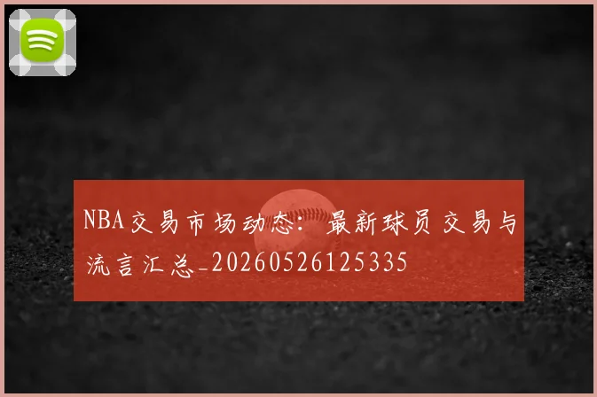 NBA交易市场动态：最新球员交易与流言汇总_20260526125335
