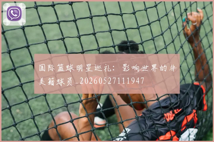 国际篮球明星巡礼:影响世界的非美籍球员_20260527111947