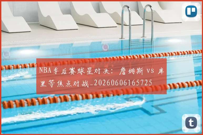 NBA季后赛球星对决:詹姆斯 vs 库里等焦点对战_20260606165725