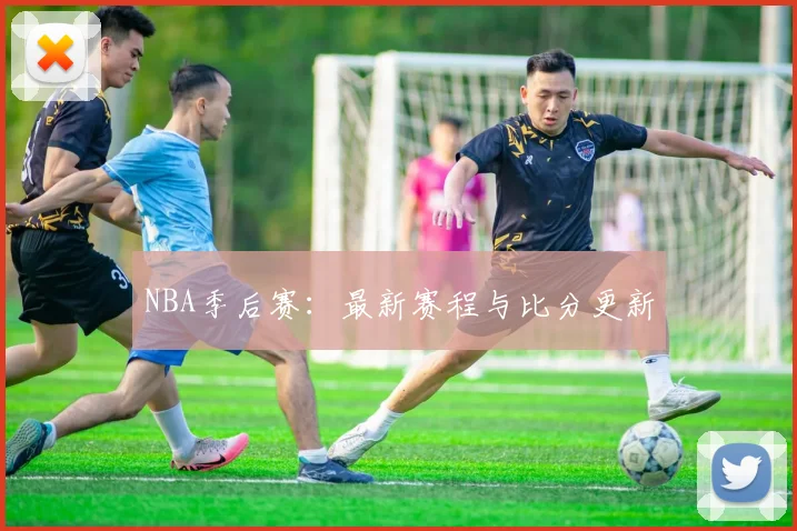 NBA季后赛:最新赛程与比分更新