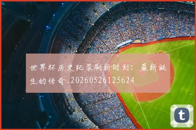 世界杯历史纪录刷新时刻：最新诞生的传奇_20260526125624