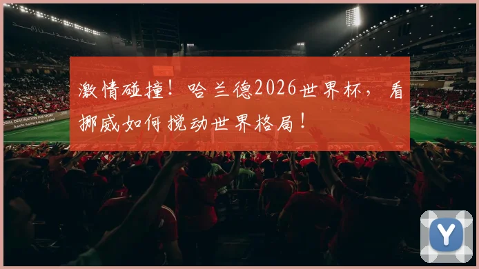 激情碰撞!哈兰德2026世界杯,看挪威如何搅动世界格局!