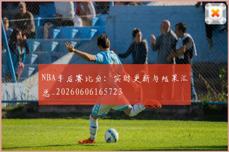 NBA季后赛比分:实时更新与结果汇总_20260606165723