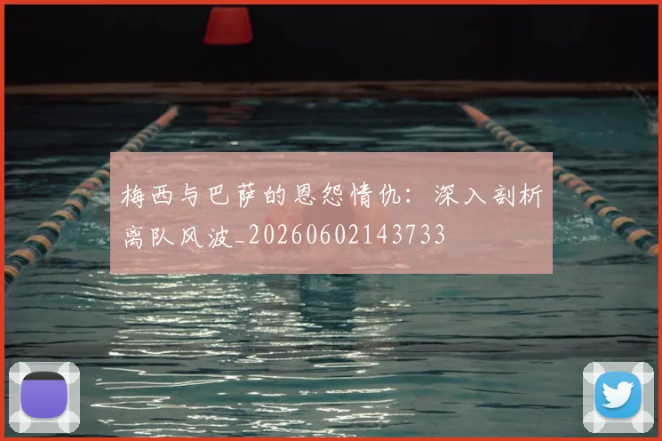梅西与巴萨的恩怨情仇:深入剖析离队风波_20260602143733