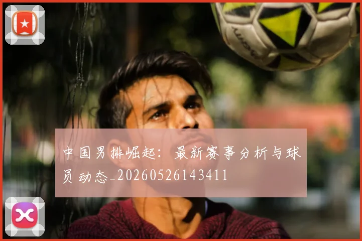 中国男排崛起：最新赛事分析与球员动态_20260526143411