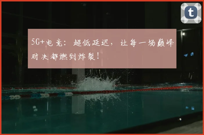5G+电竞：超低延迟，让每一场巅峰对决都燃到炸裂！
