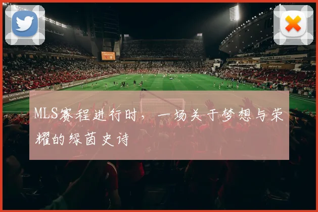 MLS赛程进行时，一场关于梦想与荣耀的绿茵史诗