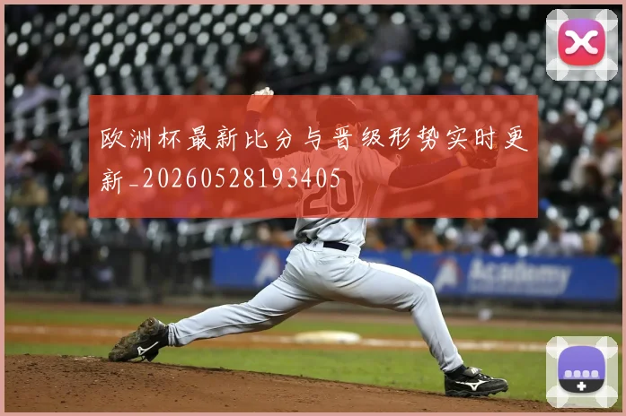 欧洲杯最新比分与晋级形势实时更新_20260528193405