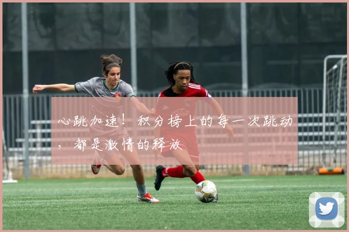 心跳加速!积分榜上的每一次跳动,都是激情的释放