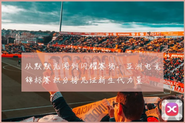 从默默无闻到闪耀赛场，亚洲电竞锦标赛积分榜见证新生代力量