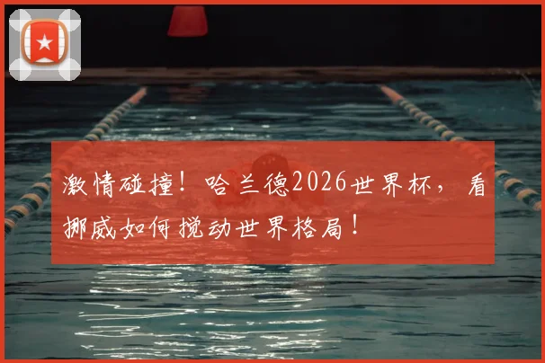 激情碰撞!哈兰德2026世界杯,看挪威如何搅动世界格局!