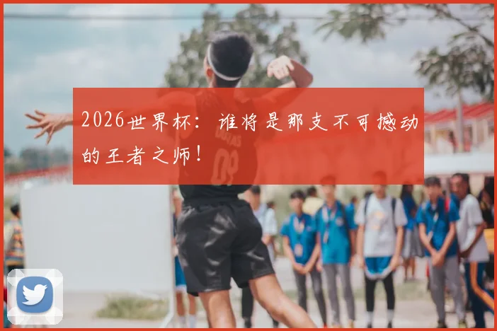 2026世界杯:谁将是那支不可撼动的王者之师!
