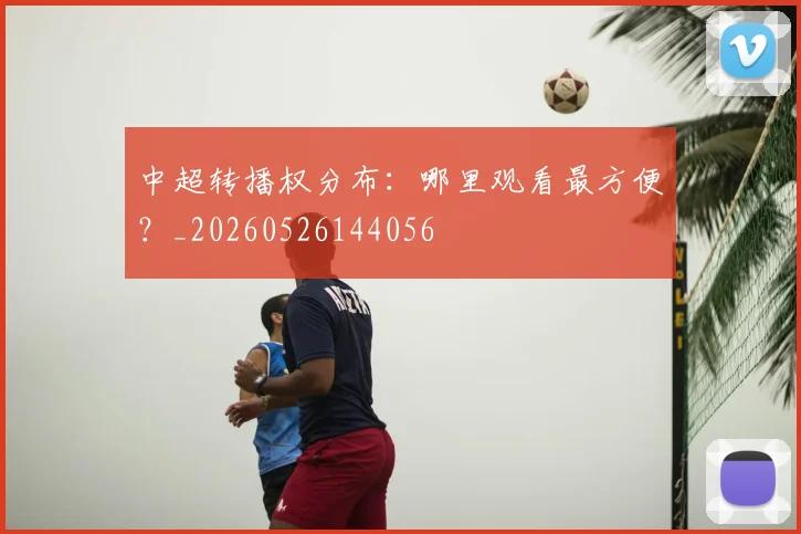 中超转播权分布:哪里观看最方便?_20260526144056