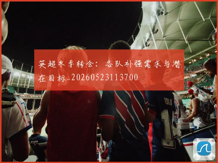 英超冬季转会:各队补强需求与潜在目标_20260523113700