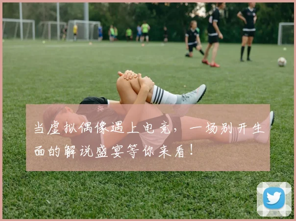 当虚拟偶像遇上电竞，一场别开生面的解说盛宴等你来看！