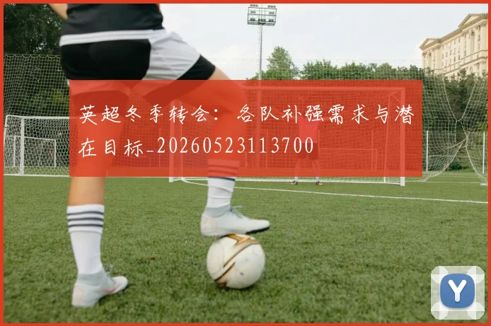 英超冬季转会:各队补强需求与潜在目标_20260523113700