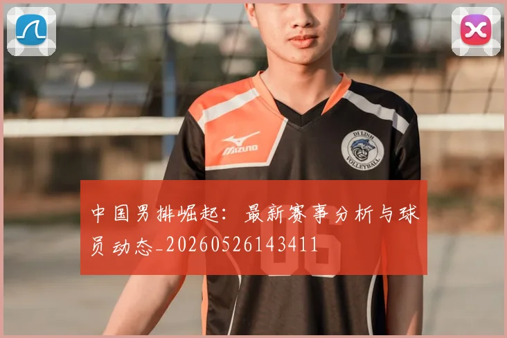 中国男排崛起：最新赛事分析与球员动态_20260526143411