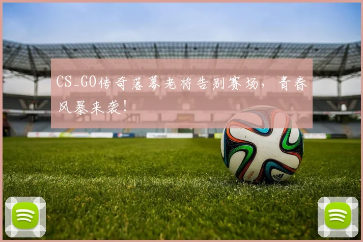 CS_GO传奇落幕老将告别赛场，青春风暴来袭！