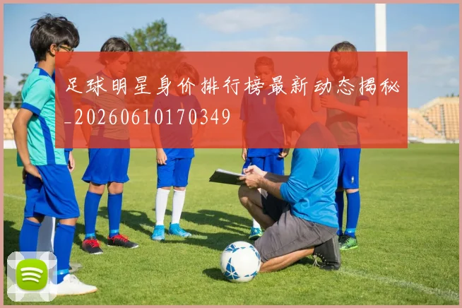 足球明星身价排行榜最新动态揭秘_20260610170349