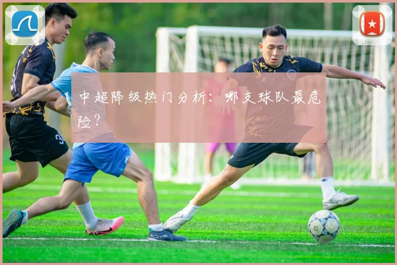 中超降级热门分析:哪支球队最危险?