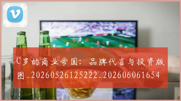 C罗的商业帝国:品牌代言与投资版图_20260526125222_20260606165412