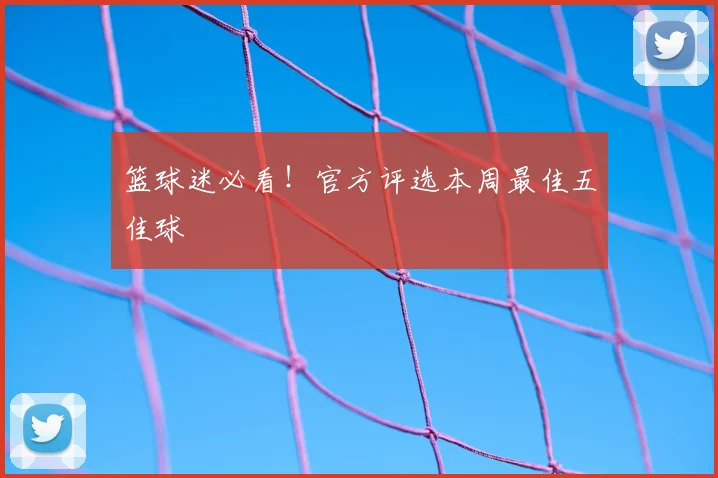 篮球迷必看!官方评选本周最佳五佳球