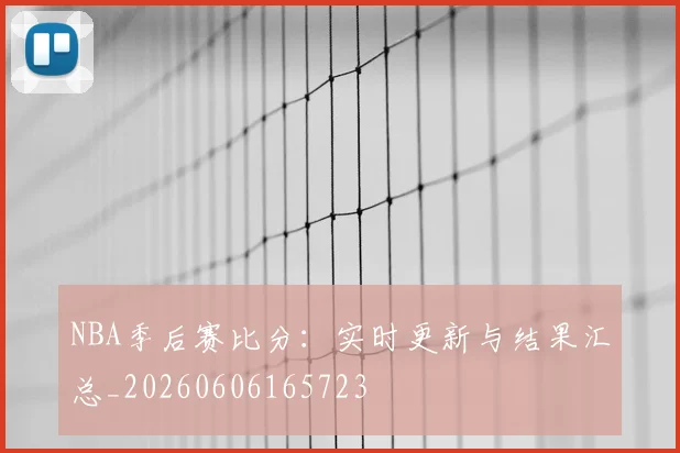 NBA季后赛比分:实时更新与结果汇总_20260606165723